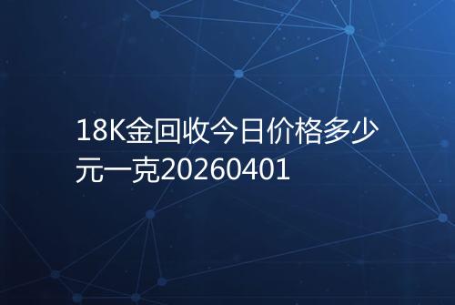 18K金回收今日价格多少元一克20260401