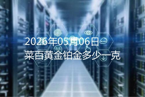 2026年05月06日菜百黄金铂金多少一克