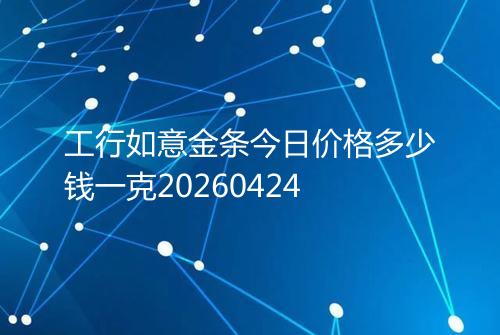 工行如意金条今日价格多少钱一克20260424