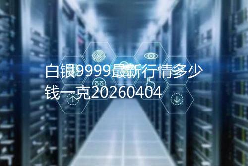 白银9999最新行情多少钱一克20260404