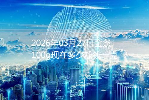 2026年03月27日金条100g现在多少钱钱一克