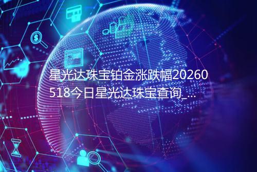 星光达珠宝铂金涨跌幅20260518今日星光达珠宝查询_价格一览表2026年05月18日 0817