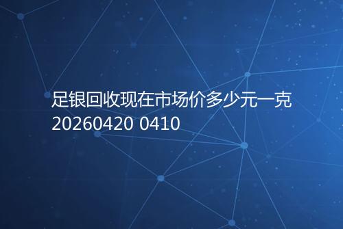 足银回收现在市场价多少元一克20260420 0410