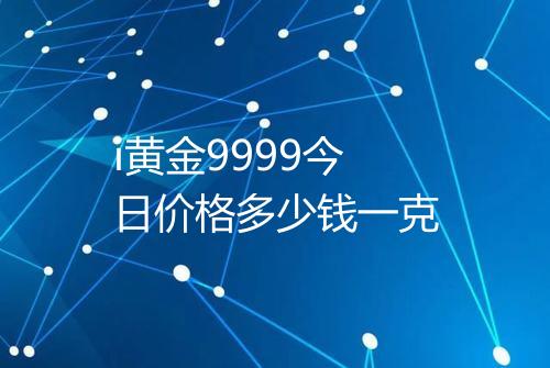 i黄金9999今日价格多少钱一克