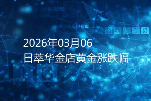 2026年03月06日萃华金店黄金涨跌幅