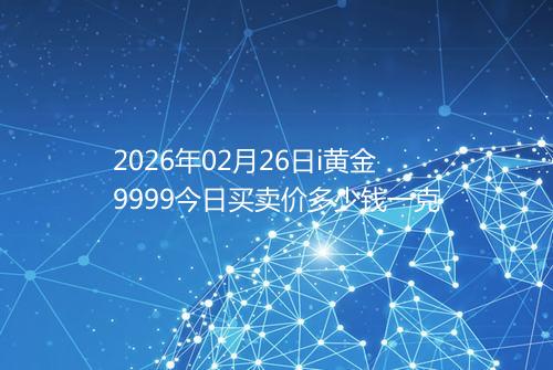 2026年02月26日i黄金9999今日买卖价多少钱一克