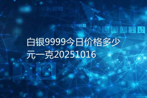 白银9999今日价格多少元一克20251016