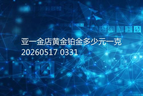 亚一金店黄金铂金多少元一克20260517 0331