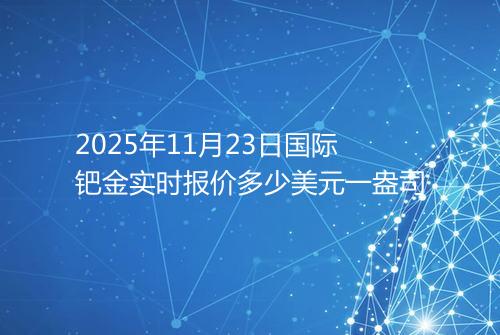2025年11月23日国际钯金实时报价多少美元一盎司