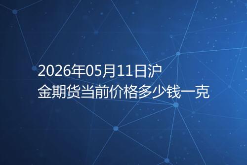 2026年05月11日沪金期货当前价格多少钱一克