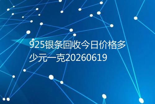 925银条回收今日价格多少元一克20260619