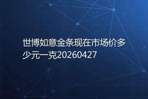 世博如意金条现在市场价多少元一克20260427