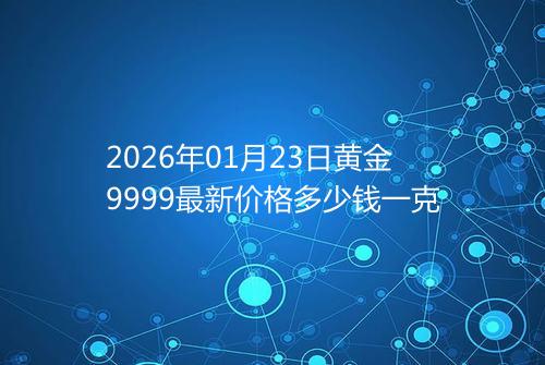 2026年01月23日黄金9999最新价格多少钱一克