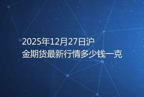 2025年12月27日沪金期货最新行情多少钱一克