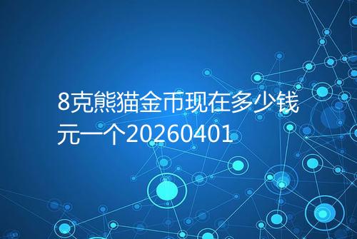 8克熊猫金币现在多少钱元一个20260401