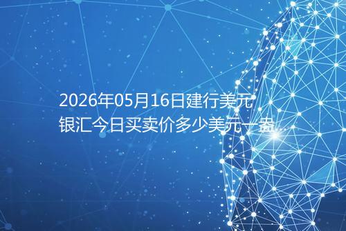 2026年05月16日建行美元银汇今日买卖价多少美元一盎司
