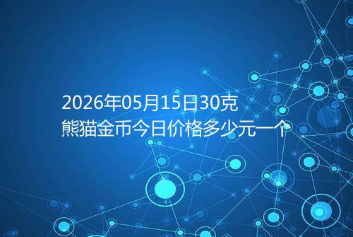 2026年05月15日30克熊猫金币今日价格多少元一个