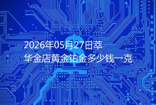 2026年05月27日萃华金店黄金铂金多少钱一克