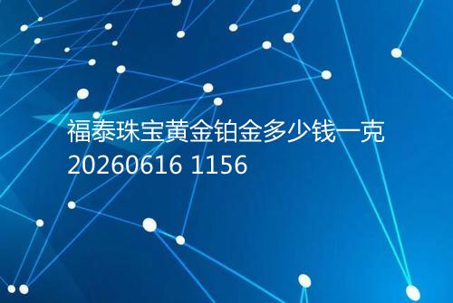 福泰珠宝黄金铂金多少钱一克20260616 1156
