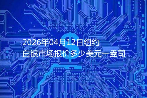 2026年04月12日纽约白银市场报价多少美元一盎司