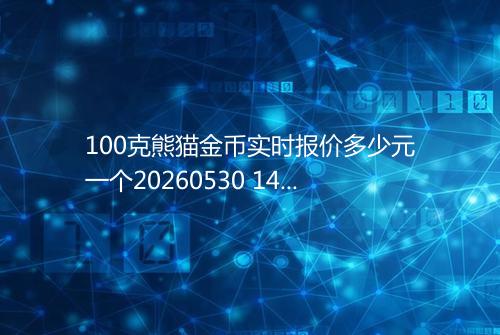 100克熊猫金币实时报价多少元一个20260530 1404