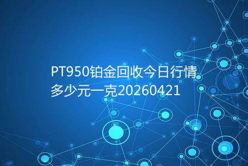 PT950铂金回收今日行情多少元一克20260421