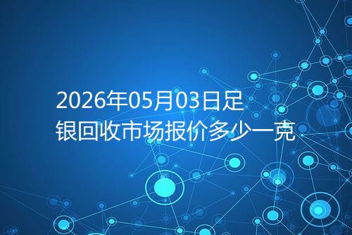 2026年05月03日足银回收市场报价多少一克