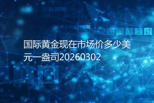 国际黄金现在市场价多少美元一盎司20260302