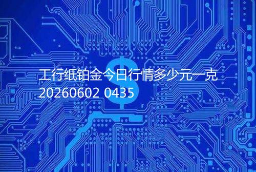 工行纸铂金今日行情多少元一克20260602 0435