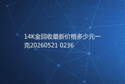 14K金回收最新价格多少元一克20260521 0236