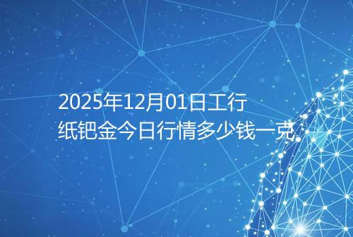 2025年12月01日工行纸钯金今日行情多少钱一克