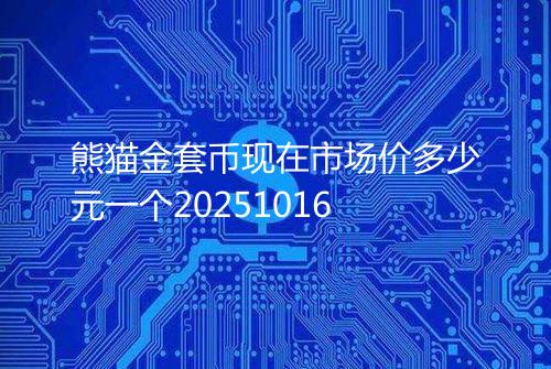 熊猫金套币现在市场价多少元一个20251016