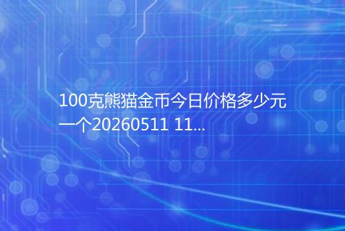 100克熊猫金币今日价格多少元一个20260511 1118