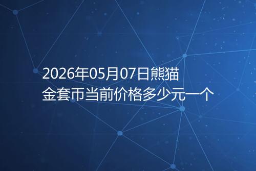 2026年05月07日熊猫金套币当前价格多少元一个