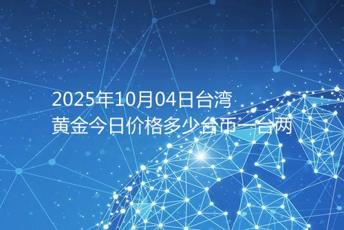 2025年10月04日台湾黄金今日价格多少台币一台两