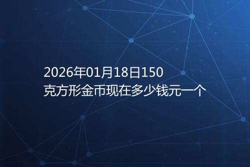 2026年01月18日150克方形金币现在多少钱元一个