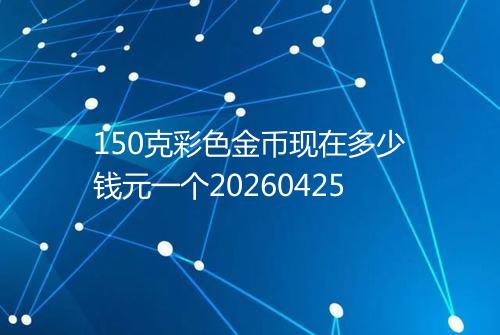 150克彩色金币现在多少钱元一个20260425