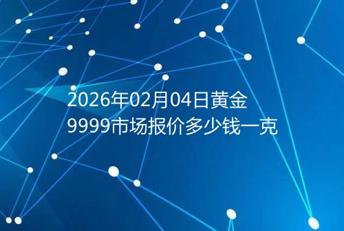 2026年02月04日黄金9999市场报价多少钱一克