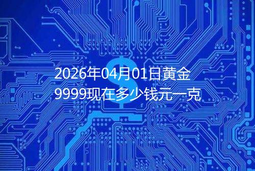 2026年04月01日黄金9999现在多少钱元一克