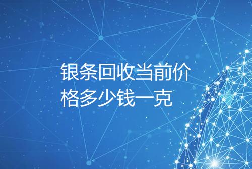 银条回收当前价格多少钱一克