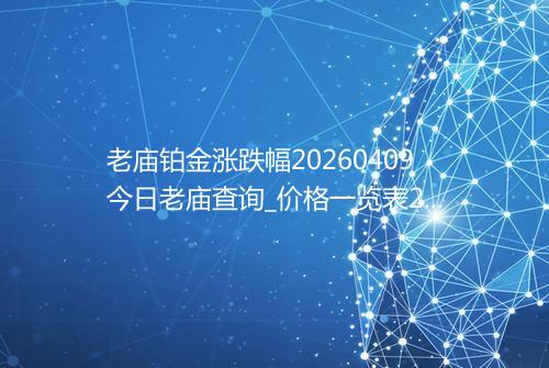 老庙铂金涨跌幅20260409今日老庙查询_价格一览表2026年04月09日 0708