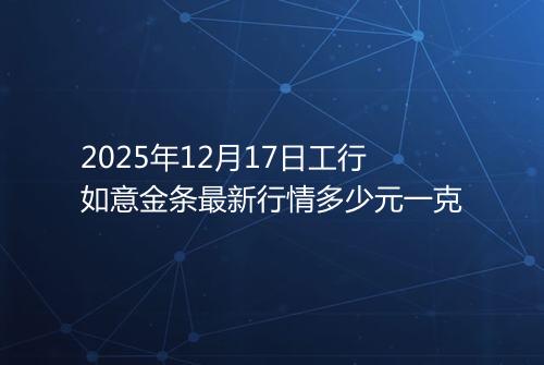 2025年12月17日工行如意金条最新行情多少元一克