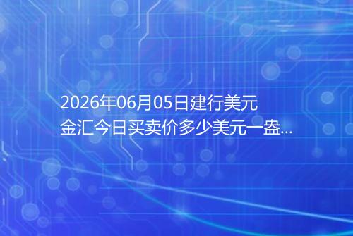 2026年06月05日建行美元金汇今日买卖价多少美元一盎司