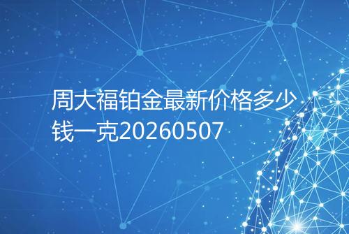 周大福铂金最新价格多少钱一克20260507