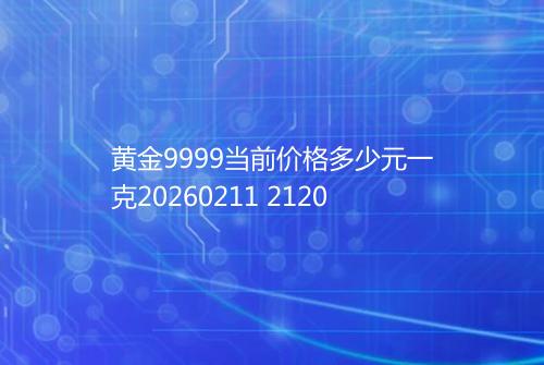 黄金9999当前价格多少元一克20260211 2120