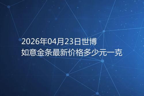 2026年04月23日世博如意金条最新价格多少元一克