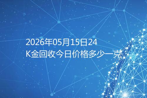 2026年05月15日24K金回收今日价格多少一克