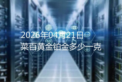 2026年04月21日菜百黄金铂金多少一克