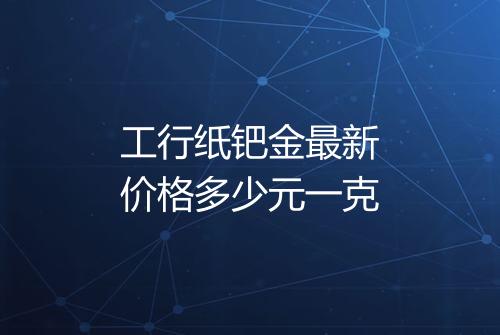 工行纸钯金最新价格多少元一克