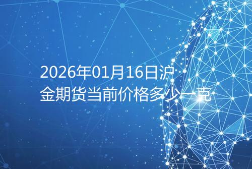 2026年01月16日沪金期货当前价格多少一克